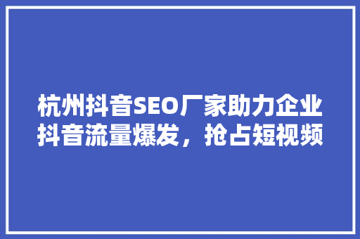 杭州抖音SEO厂家助力企业抖音流量爆发，抢占短视频营销高地 百度算法