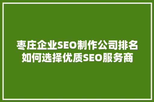 枣庄企业SEO制作公司排名如何选择优质SEO服务商