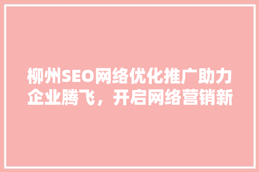 柳州SEO网络优化推广助力企业腾飞，开启网络营销新篇章