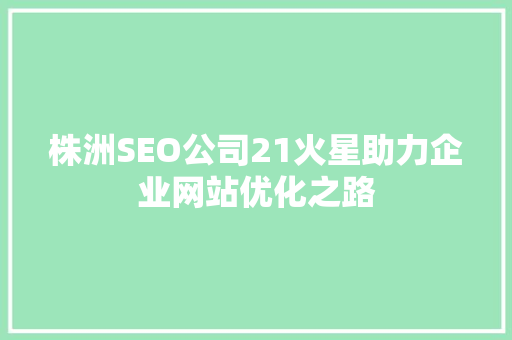 株洲SEO公司21火星助力企业网站优化之路