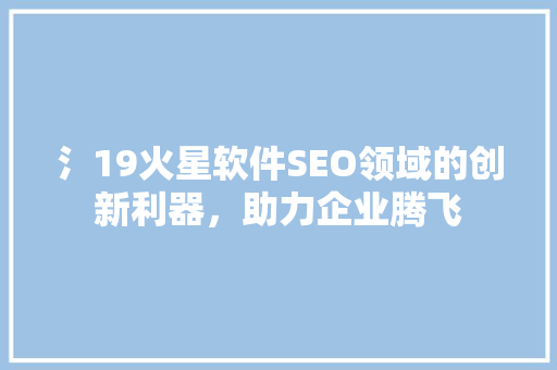 氵19火星软件SEO领域的创新利器，助力企业腾飞