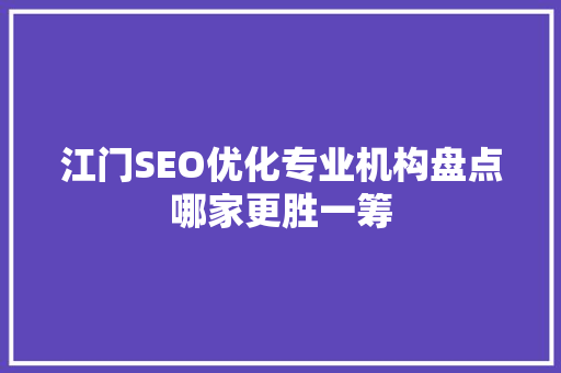 江门SEO优化专业机构盘点哪家更胜一筹