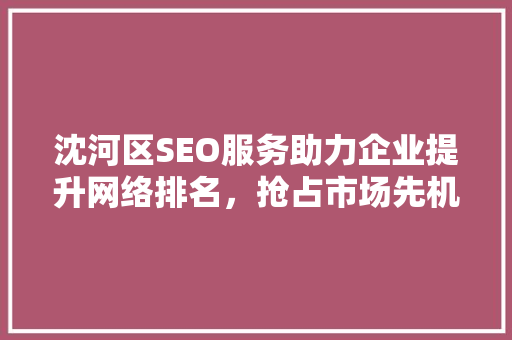沈河区SEO服务助力企业提升网络排名，抢占市场先机