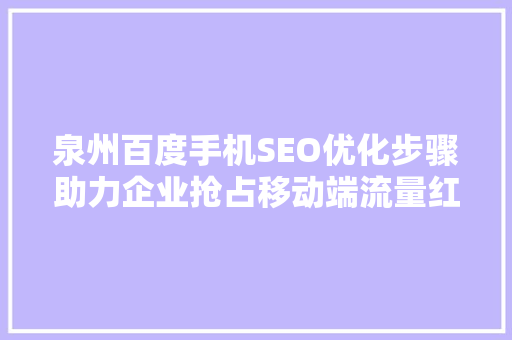 泉州百度手机SEO优化步骤助力企业抢占移动端流量红利