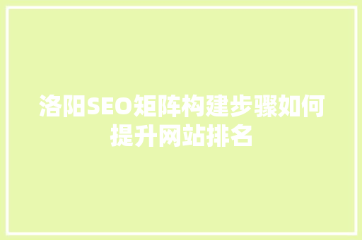 洛阳SEO矩阵构建步骤如何提升网站排名