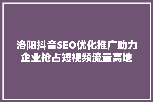 洛阳抖音SEO优化推广助力企业抢占短视频流量高地
