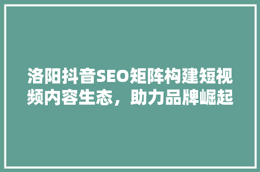 洛阳抖音SEO矩阵构建短视频内容生态，助力品牌崛起