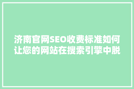 济南官网SEO收费标准如何让您的网站在搜索引擎中脱颖而出