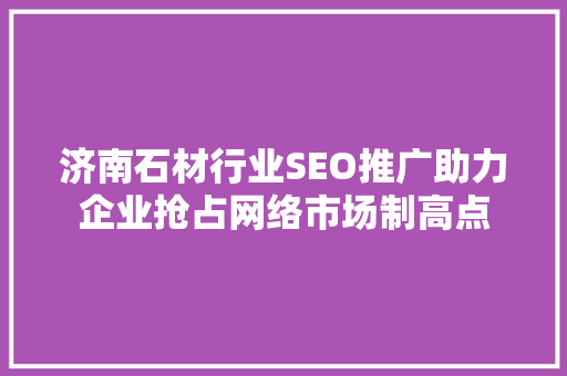 济南石材行业SEO推广助力企业抢占网络市场制高点