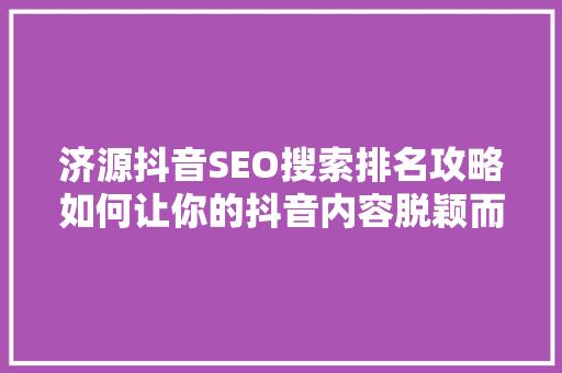 济源抖音SEO搜索排名攻略如何让你的抖音内容脱颖而出 小程序开发