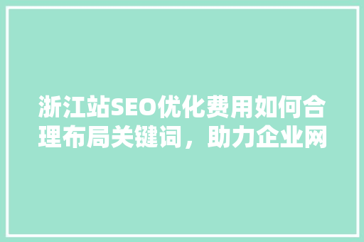 浙江站SEO优化费用如何合理布局关键词，助力企业网站优化