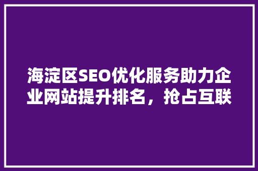 海淀区SEO优化服务助力企业网站提升排名，抢占互联网市场先机