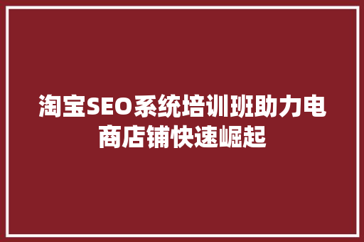 淘宝SEO系统培训班助力电商店铺快速崛起