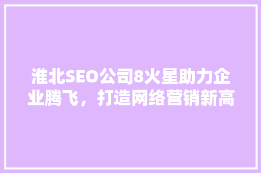 淮北SEO公司8火星助力企业腾飞，打造网络营销新高度 百度算法