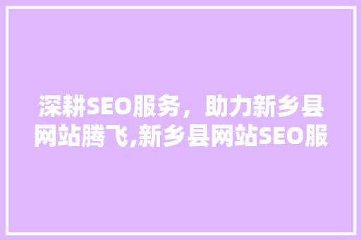 深耕SEO服务，助力新乡县网站腾飞,新乡县网站SEO服务全