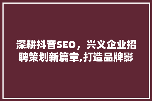 深耕抖音SEO，兴义企业招聘策划新篇章,打造品牌影响力，助力企业腾飞