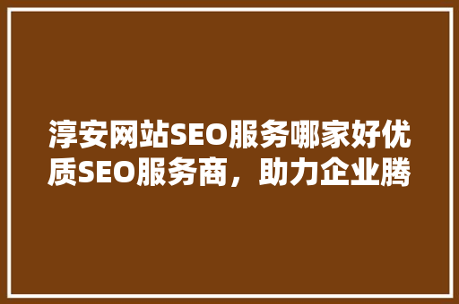 淳安网站SEO服务哪家好优质SEO服务商，助力企业腾飞