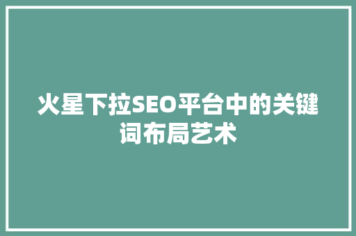 火星下拉SEO平台中的关键词布局艺术 英文谷歌算法
