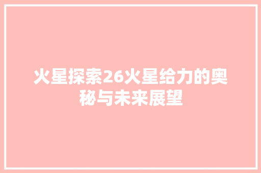 火星探索26火星给力的奥秘与未来展望