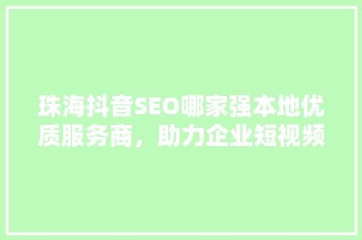 珠海抖音SEO哪家强本地优质服务商，助力企业短视频营销