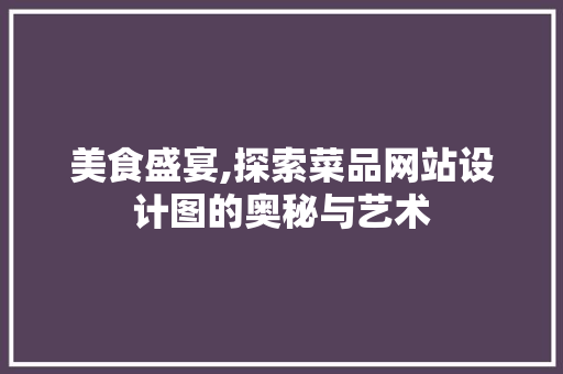 美食盛宴,探索菜品网站设计图的奥秘与艺术