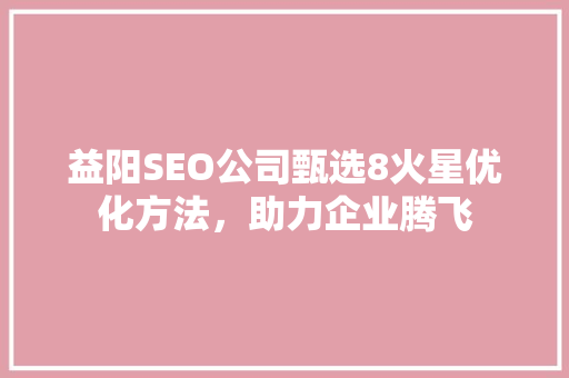 益阳SEO公司甄选8火星优化方法，助力企业腾飞 网站开发