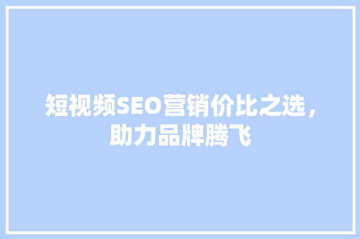 短视频SEO营销价比之选，助力品牌腾飞