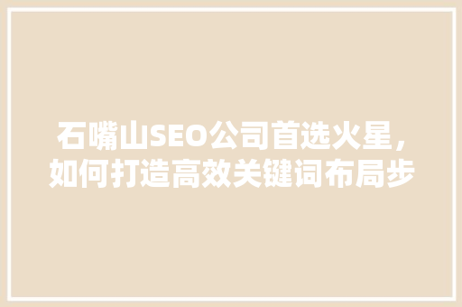 石嘴山SEO公司首选火星，如何打造高效关键词布局步骤