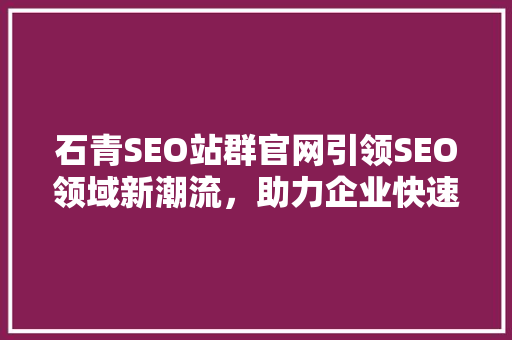 石青SEO站群官网引领SEO领域新潮流，助力企业快速崛起