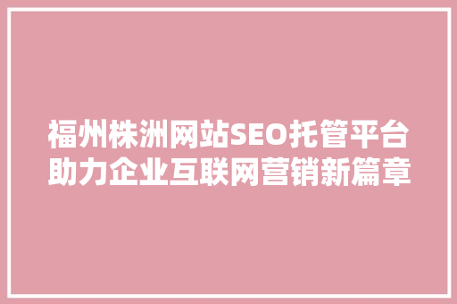 福州株洲网站SEO托管平台助力企业互联网营销新篇章