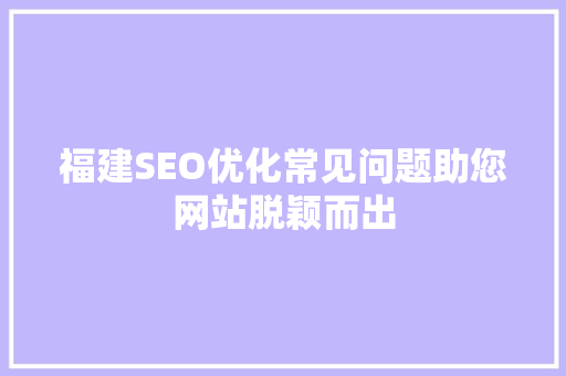 福建SEO优化常见问题助您网站脱颖而出