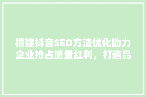 福建抖音SEO方法优化助力企业抢占流量红利，打造品牌新高度