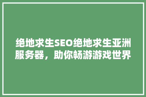 绝地求生SEO绝地求生亚洲服务器，助你畅游游戏世界 搜狗优化