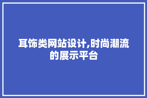 耳饰类网站设计,时尚潮流的展示平台 耳饰类网站设计,时尚潮流的展示平台 网站开发