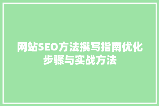 网站SEO方法撰写指南优化步骤与实战方法 搜狗优化