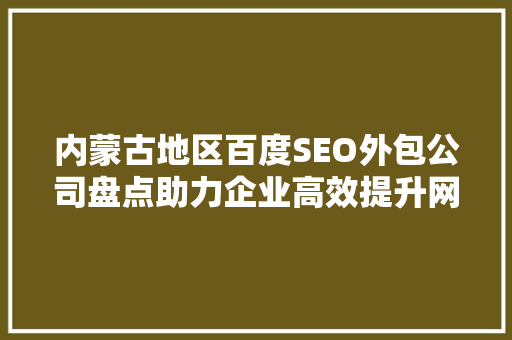 内蒙古地区百度SEO外包公司盘点助力企业高效提升网络曝光度