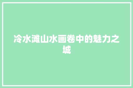 冷水滩山水画卷中的魅力之城