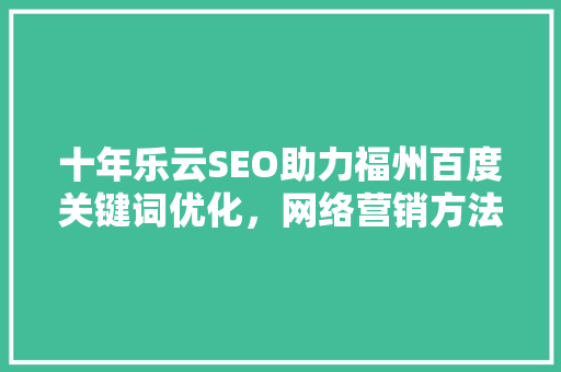 十年乐云SEO助力福州百度关键词优化，网络营销方法 网站开发