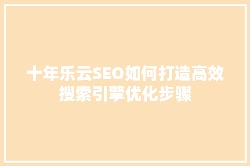 十年乐云SEO如何打造高效搜索引擎优化步骤