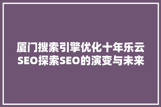厦门搜索引擎优化十年乐云SEO探索SEO的演变与未来