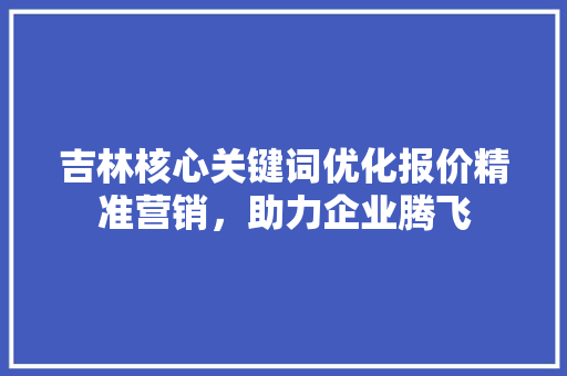 吉林核心关键词优化报价精准营销，助力企业腾飞