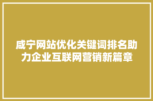 咸宁网站优化关键词排名助力企业互联网营销新篇章 百度算法