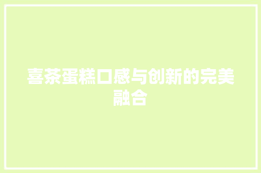 喜茶蛋糕口感与创新的完美融合