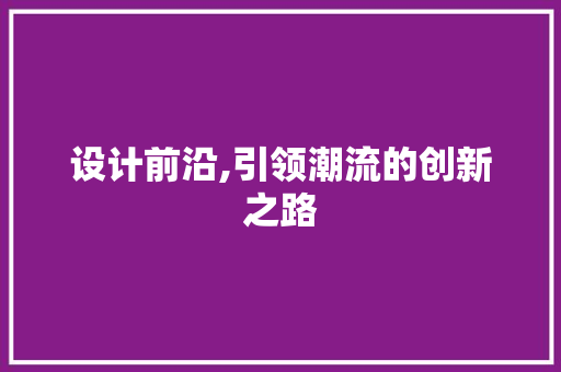 设计前沿,引领潮流的创新之路 设计前沿,引领潮流的创新之路 搜狗优化