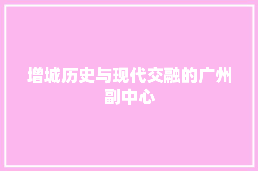 增城历史与现代交融的广州副中心