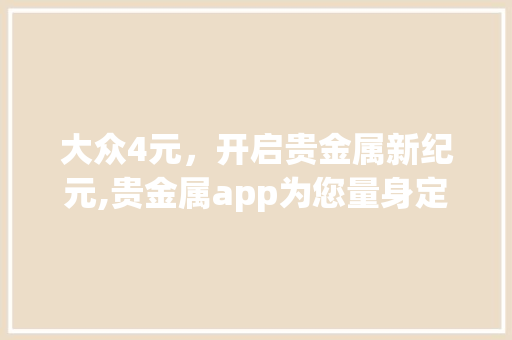 大众4元，开启贵金属新纪元,贵金属app为您量身定制之路