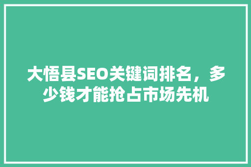 大悟县SEO关键词排名，多少钱才能抢占市场先机 搜狗优化