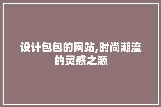 设计包包的网站,时尚潮流的灵感之源 设计包包的网站,时尚潮流的灵感之源 头条优化