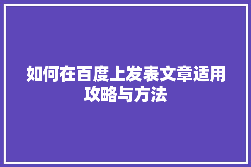 如何在百度上发表文章适用攻略与方法 AI技术学习