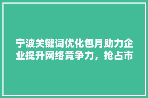 宁波关键词优化包月助力企业提升网络竞争力，抢占市场先机 AI技术学习